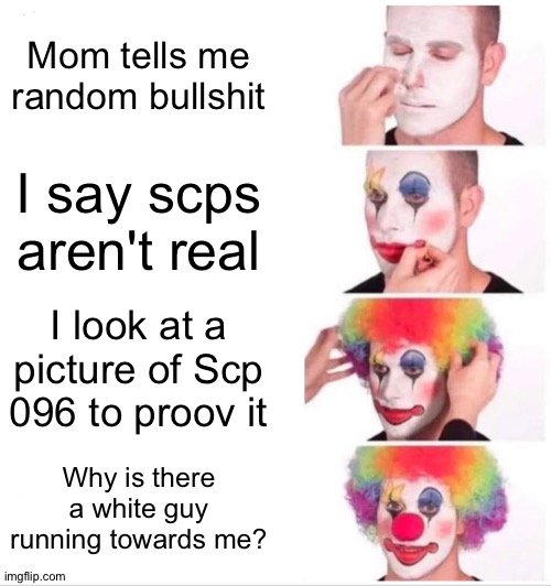 Clown Applying Makeup | Mom tells me random bullshit; I say scps aren't real; I look at a picture of Scp 096 to proov it; Why is there a white guy running towards me? | image tagged in memes,clown applying makeup,scp meme | made w/ Imgflip meme maker