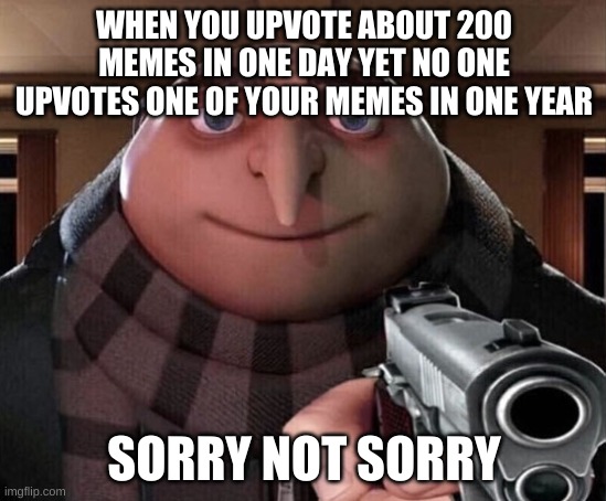 WHY? | WHEN YOU UPVOTE ABOUT 200 MEMES IN ONE DAY YET NO ONE UPVOTES ONE OF YOUR MEMES IN ONE YEAR; SORRY NOT SORRY | image tagged in gru gun | made w/ Imgflip meme maker