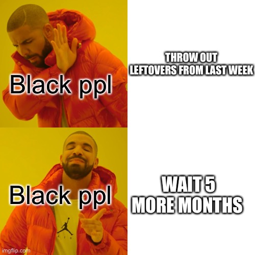 Drake Hotline Bling Meme | Black ppl; THROW OUT LEFTOVERS FROM LAST WEEK; Black ppl; WAIT 5 MORE MONTHS | image tagged in memes,drake hotline bling | made w/ Imgflip meme maker