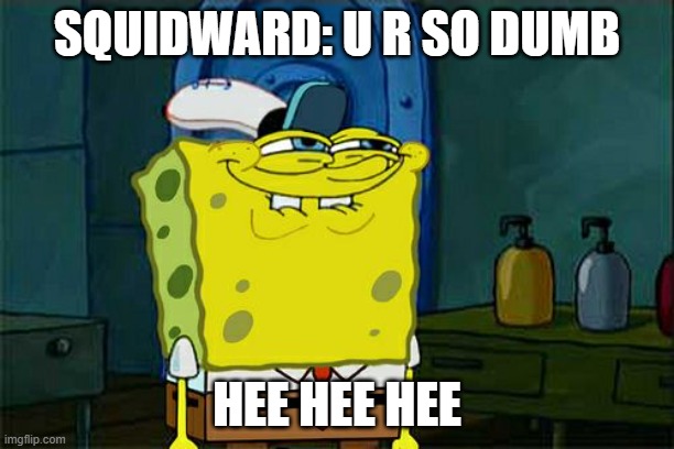 Don't You Squidward Meme | SQUIDWARD: U R SO DUMB; HEE HEE HEE | image tagged in memes,don't you squidward | made w/ Imgflip meme maker