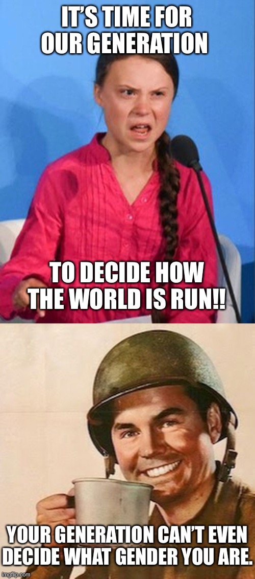 IT’S TIME FOR OUR GENERATION; TO DECIDE HOW THE WORLD IS RUN!! YOUR GENERATION CAN’T EVEN DECIDE WHAT GENDER YOU ARE. | image tagged in greta thunberg how dare you,coffee soldier | made w/ Imgflip meme maker