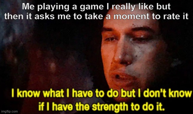 Father! | Me playing a game I really like but then it asks me to take a moment to rate it | image tagged in i know what i have to do but i don t know if i have the strength,lol,funny memes,hilarious,kylo ren | made w/ Imgflip meme maker