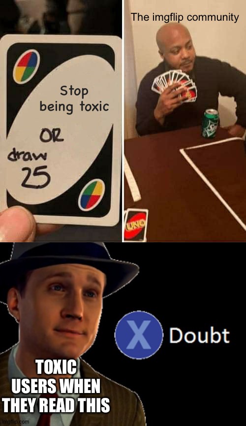 UNO Draw 25 Cards | The imgflip community; Stop being toxic; TOXIC USERS WHEN THEY READ THIS | image tagged in memes,uno draw 25 cards | made w/ Imgflip meme maker