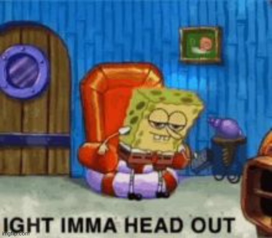 Ight ima head out | image tagged in ight ima head out | made w/ Imgflip meme maker