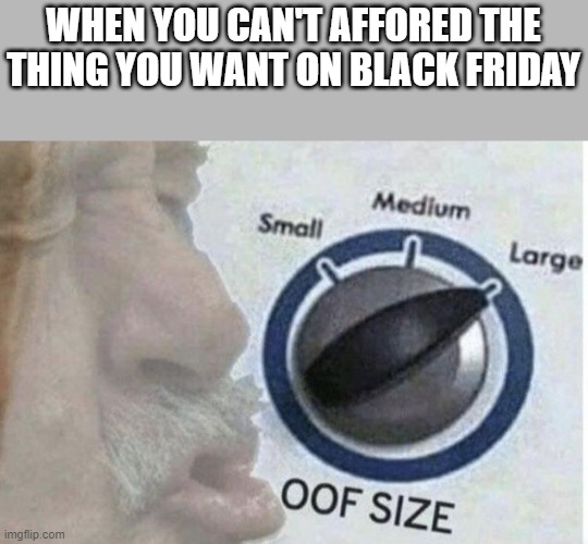 for all people who has almost no money | WHEN YOU CAN'T AFFORED THE THING YOU WANT ON BLACK FRIDAY | image tagged in oof size large | made w/ Imgflip meme maker