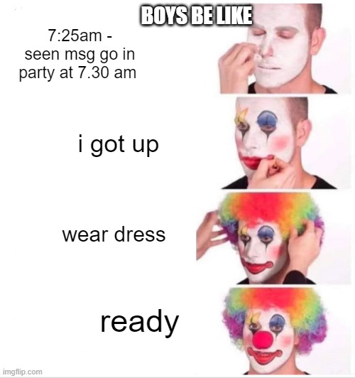 boys be like | BOYS BE LIKE; 7:25am - seen msg go in party at 7.30 am; i got up; wear dress; ready | image tagged in memes,clown applying makeup | made w/ Imgflip meme maker