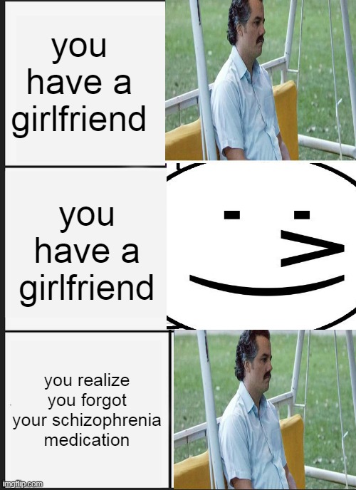 Panik Kalm Panik Meme | you have a girlfriend; you have a girlfriend; you realize you forgot your schizophrenia medication | image tagged in memes,panik kalm panik | made w/ Imgflip meme maker