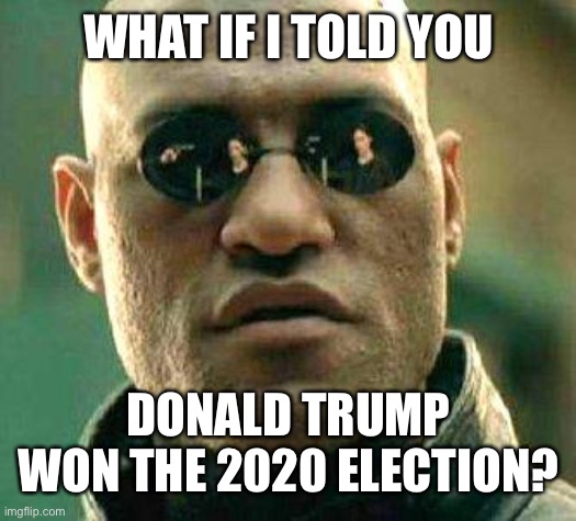 You know this to be true | WHAT IF I TOLD YOU; DONALD TRUMP WON THE 2020 ELECTION? | image tagged in what if i told you,dems have partnered with a foreign,power to enslave america | made w/ Imgflip meme maker