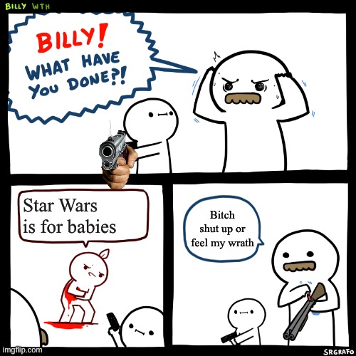 Billy try this | Star Wars is for babies; Bitch shut up or feel my wrath | image tagged in billy what have you done | made w/ Imgflip meme maker