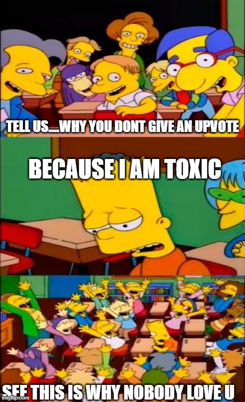 say the line bart! simpsons | TELL US....WHY YOU DONT GIVE AN UPVOTE; BECAUSE I AM TOXIC; SEE THIS IS WHY NOBODY LOVE U | image tagged in say the line bart simpsons | made w/ Imgflip meme maker