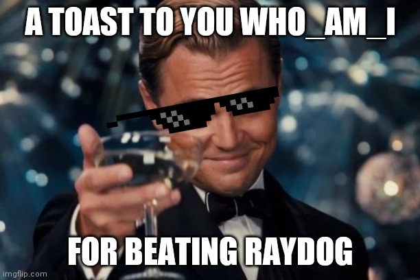 Leonardo Dicaprio Cheers | A TOAST TO YOU WHO_AM_I; FOR BEATING RAYDOG | image tagged in memes,leonardo dicaprio cheers | made w/ Imgflip meme maker