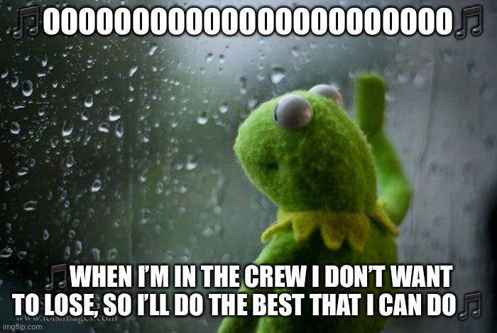 Full song: https://m.youtube.com/watch?v=WDhU98_tBi4 | 🎵OOOOOOOOOOOOOOOOOOOOOOO🎵; 🎵WHEN I’M IN THE CREW I DON’T WANT TO LOSE, SO I’LL DO THE BEST THAT I CAN DO🎵 | image tagged in kermit window,ooooooo | made w/ Imgflip meme maker