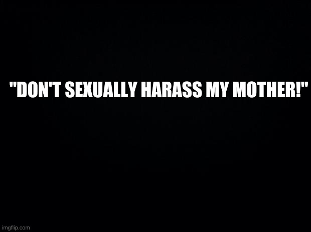 No context | "DON'T SEXUALLY HARASS MY MOTHER!" | image tagged in no context for you,not even a little | made w/ Imgflip meme maker