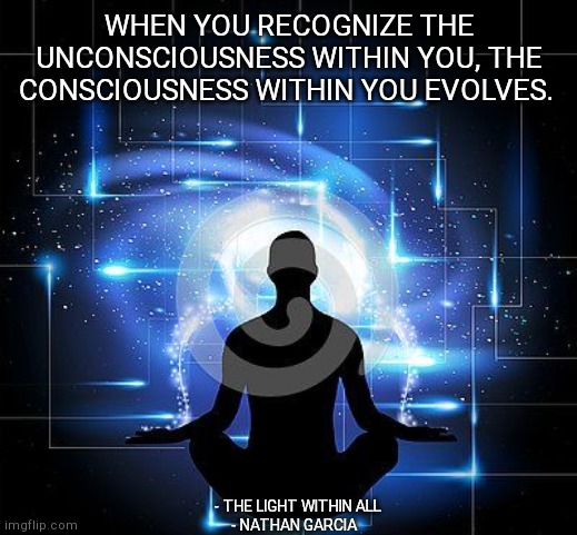 WHEN YOU RECOGNIZE THE UNCONSCIOUSNESS WITHIN YOU, THE CONSCIOUSNESS WITHIN YOU EVOLVES. - THE LIGHT WITHIN ALL
- NATHAN GARCIA | made w/ Imgflip meme maker