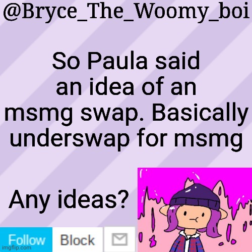 Bryce_The_Woomy_boi's new New NEW announcement template | So Paula said an idea of an msmg swap. Basically underswap for msmg; Any ideas? | image tagged in bryce_the_woomy_boi's new new new announcement template | made w/ Imgflip meme maker