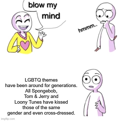 Except for the part that Spongebob's Ace | LGBTQ themes have been around for generations.
All Spongebob, Tom & Jerry and Loony Tunes have kissed those of the same gender and even cross-dressed. | image tagged in blow my mind,lgbt,cartoons,generation,the more you know | made w/ Imgflip meme maker