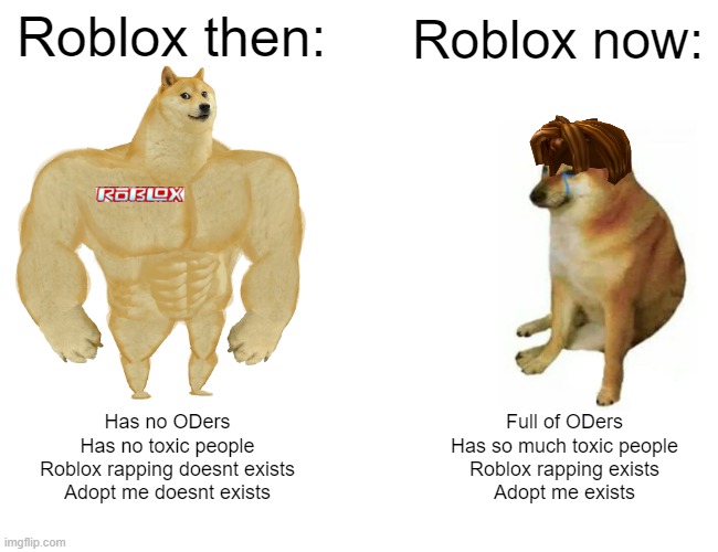 Buff Doge vs. Cheems Meme | Roblox then:; Roblox now:; Has no ODers
Has no toxic people
Roblox rapping doesnt exists
Adopt me doesnt exists; Full of ODers
Has so much toxic people
Roblox rapping exists
Adopt me exists | image tagged in memes,buff doge vs cheems | made w/ Imgflip meme maker