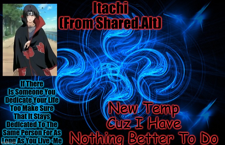 ill use this rarely on this acc | New Temp Cuz I Have Nothing Better To Do; If There Is Someone You Dedicate Your Life Too Make Sure That It Stays Dedicated To The Same Person For As Long As You Live -Me | image tagged in itachi from the shared acc | made w/ Imgflip meme maker