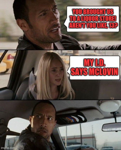 The Rock Driving Meme | YOU BROUGHT US TO A LIQUOR STORE!  AREN'T YOU LIKE, 13? MY I.D. SAYS MCLOVIN | image tagged in memes,the rock driving | made w/ Imgflip meme maker