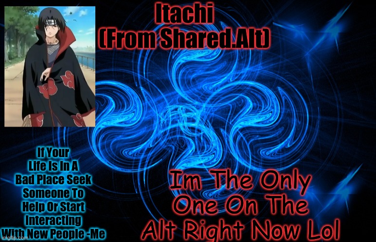 Itachi From The Shared Acc | Im The Only One On The Alt Right Now Lol; If Your Life Is In A Bad Place Seek Someone To Help Or Start Interacting With New People -Me | image tagged in itachi from the shared acc | made w/ Imgflip meme maker