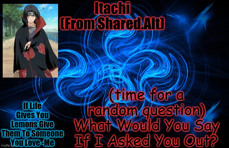Itachi From The Shared Acc | (time for a random question)
What Would You Say If I Asked You Out? If Life Gives You Lemons Give Them To Someone You Love -Me | image tagged in itachi from the shared acc | made w/ Imgflip meme maker