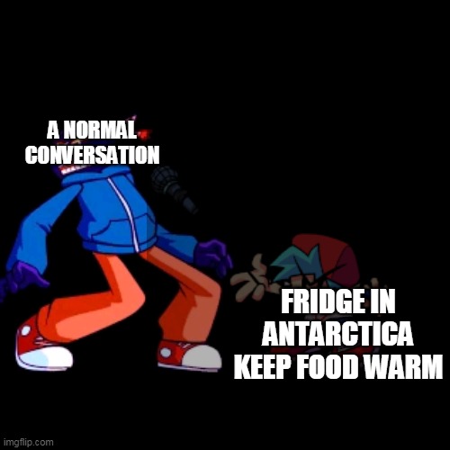 lol | A NORMAL CONVERSATION; FRIDGE IN ANTARCTICA KEEP FOOD WARM | image tagged in fnf | made w/ Imgflip meme maker