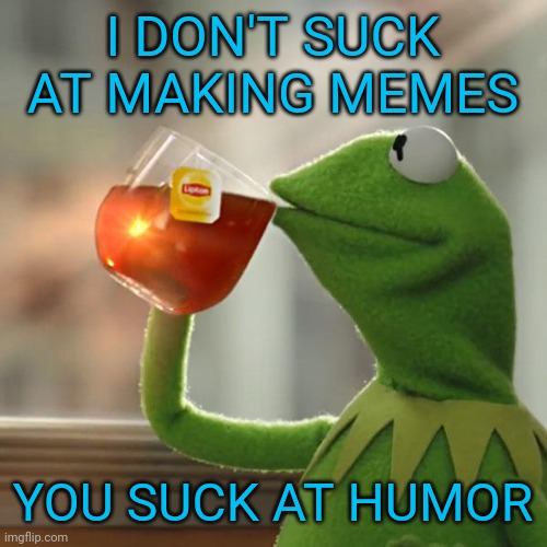 But That's None Of My Business Meme | I DON'T SUCK AT MAKING MEMES; YOU SUCK AT HUMOR | image tagged in memes,but that's none of my business,kermit the frog | made w/ Imgflip meme maker