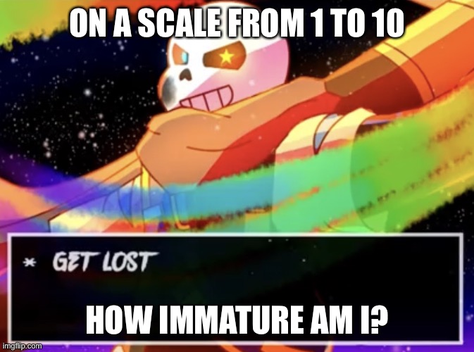 E | ON A SCALE FROM 1 TO 10; HOW IMMATURE AM I? | image tagged in get lost | made w/ Imgflip meme maker