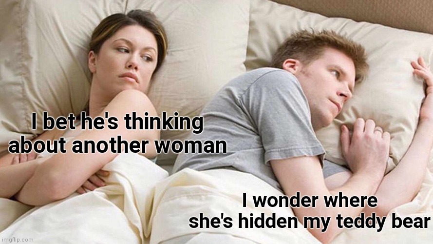 I Bet He's Thinking About Other Women | I bet he's thinking about another woman; I wonder where she's hidden my teddy bear | image tagged in memes,i bet he's thinking about other women | made w/ Imgflip meme maker