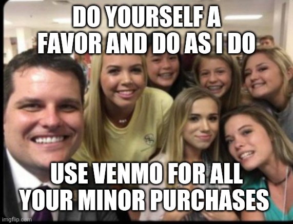 Gaetz interns | DO YOURSELF A FAVOR AND DO AS I DO; USE VENMO FOR ALL YOUR MINOR PURCHASES | image tagged in gaetz interns | made w/ Imgflip meme maker