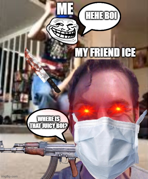 Truly me when tricking my friend | ME; HEHE BOI; MY FRIEND ICE; WHERE IS THAT JUICY BOI? | image tagged in memes | made w/ Imgflip meme maker