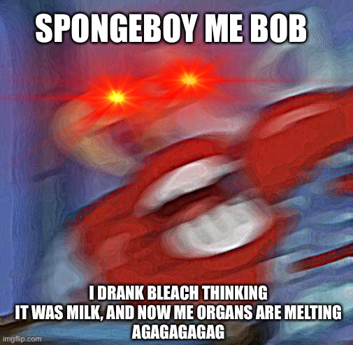 Ahoy There | SPONGEBOY ME BOB; I DRANK BLEACH THINKING IT WAS MILK, AND NOW ME ORGANS ARE MELTING
AGAGAGAGAG | image tagged in mr krabs,spongeboy me bob,agagagagag | made w/ Imgflip meme maker