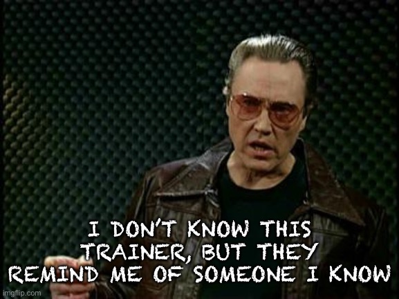 More Cowbell | I DON’T KNOW THIS TRAINER, BUT THEY REMIND ME OF SOMEONE I KNOW | image tagged in more cowbell | made w/ Imgflip meme maker