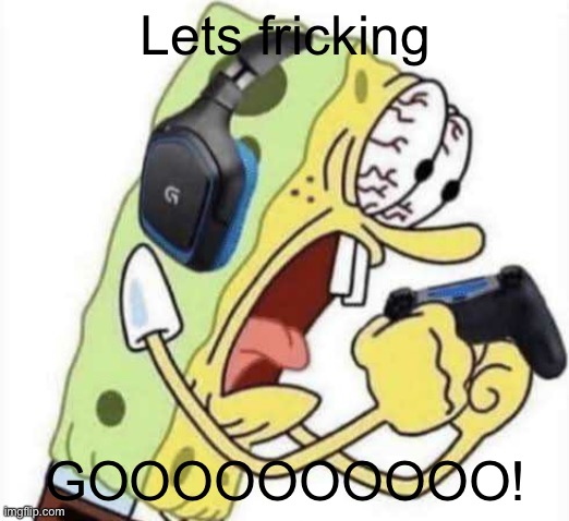 Spongebob Let's Gooo | Lets fricking GOOOOOOOOOO! | image tagged in spongebob let's gooo | made w/ Imgflip meme maker