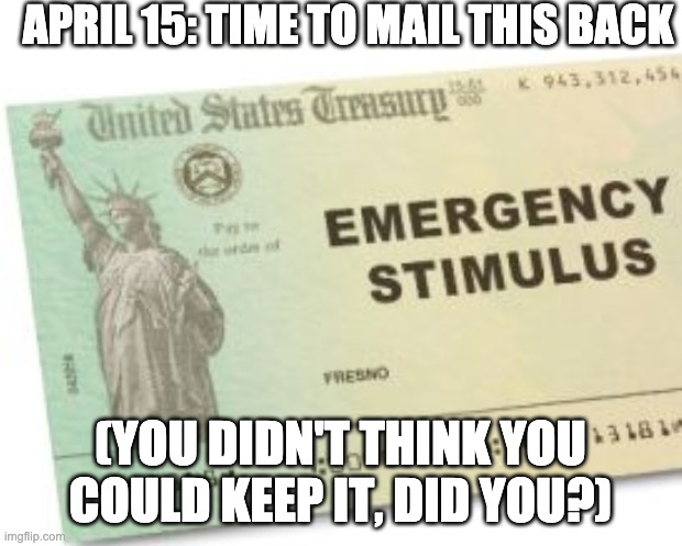 April Fool | APRIL 15: TIME TO MAIL THIS BACK; (YOU DIDN'T THINK YOU COULD KEEP IT, DID YOU?) | image tagged in taxes | made w/ Imgflip meme maker