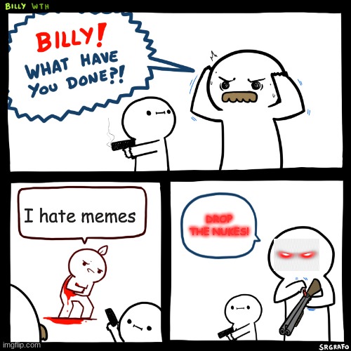 Billy, What Have You Done | I hate memes; DROP THE NUKES! | image tagged in billy what have you done | made w/ Imgflip meme maker