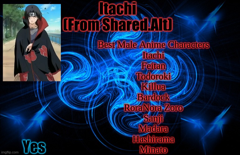 Itachi From The Shared Acc | Best Male Anime Characters
Itachi
Feitan
Todoroki
Killua
Bardock
RoraNora Zoro
Sanji
Madara
Hashirama
Minato; Yes | image tagged in itachi from the shared acc | made w/ Imgflip meme maker