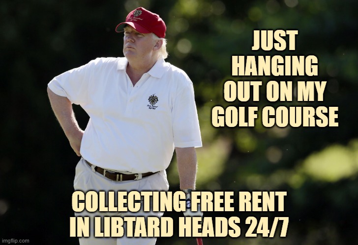 orangeman collects free rent 24/7 | JUST
HANGING
OUT ON MY
GOLF COURSE; COLLECTING FREE RENT IN LIBTARD HEADS 24/7 | image tagged in libtards,triggered liberal,leftists | made w/ Imgflip meme maker