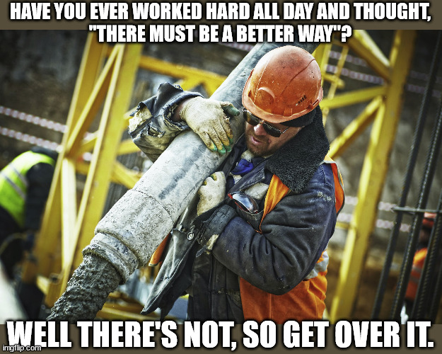 Hard Work | HAVE YOU EVER WORKED HARD ALL DAY AND THOUGHT,
"THERE MUST BE A BETTER WAY"? WELL THERE'S NOT, SO GET OVER IT. | image tagged in hard work | made w/ Imgflip meme maker