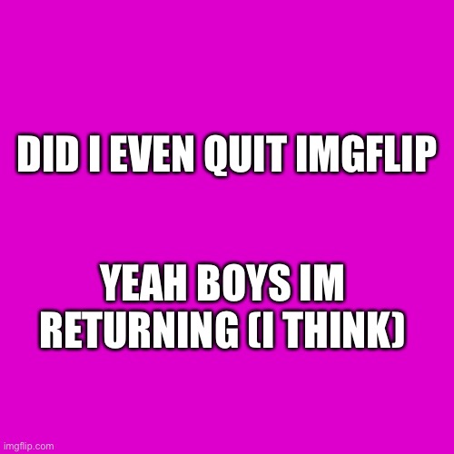 IM RETURNING | DID I EVEN QUIT IMGFLIP; YEAH BOYS IM RETURNING (I THINK) | image tagged in memes,blank transparent square,im returning | made w/ Imgflip meme maker