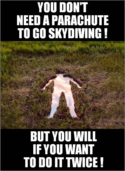 Free Fallin' | YOU DON'T NEED A PARACHUTE TO GO SKYDIVING ! BUT YOU WILL IF YOU WANT TO DO IT TWICE ! | image tagged in skydiving,splash | made w/ Imgflip meme maker