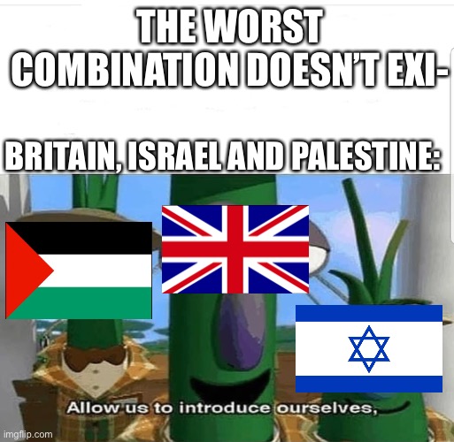 Israel, Britain And Palestine | THE WORST COMBINATION DOESN’T EXI-; BRITAIN, ISRAEL AND PALESTINE: | image tagged in allow us to introduce ourselves | made w/ Imgflip meme maker