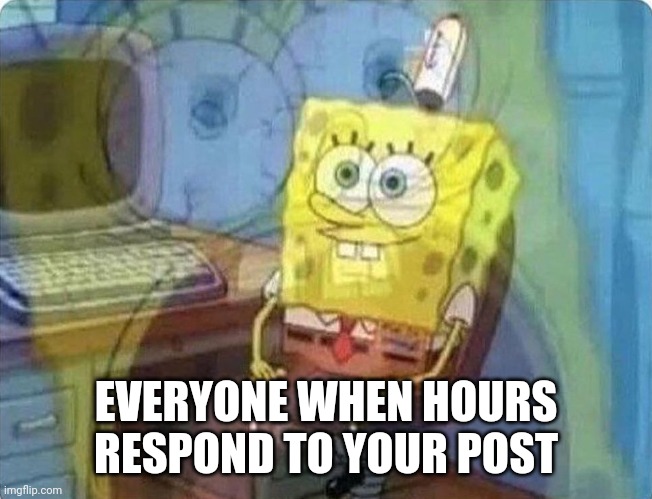 spongebob screaming inside |  EVERYONE WHEN HOURS RESPOND TO YOUR POST | image tagged in spongebob screaming inside | made w/ Imgflip meme maker