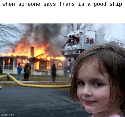 Disaster Girl |  when someone says frans is a good ship | image tagged in memes,disaster girl | made w/ Imgflip meme maker