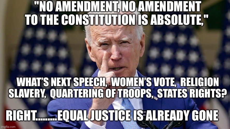 Look out! No Amendment is absolute | "NO AMENDMENT, NO AMENDMENT TO THE CONSTITUTION IS ABSOLUTE,"; WHAT’S NEXT SPEECH,  WOMEN’S VOTE,  RELIGION SLAVERY,  QUARTERING OF TROOPS,  STATES RIGHTS? RIGHT.........EQUAL JUSTICE IS ALREADY GONE | image tagged in no absolute amendments,biden,marxism,loser | made w/ Imgflip meme maker
