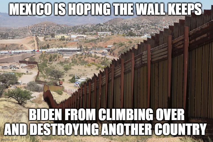 Border Wall 02 | MEXICO IS HOPING THE WALL KEEPS; BIDEN FROM CLIMBING OVER AND DESTROYING ANOTHER COUNTRY | image tagged in border wall 02 | made w/ Imgflip meme maker