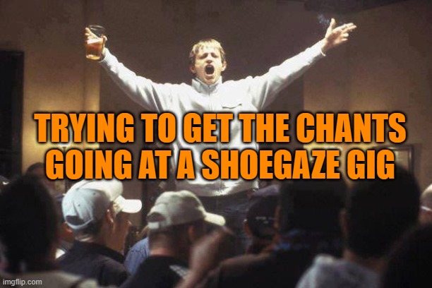 Shoegaze army | TRYING TO GET THE CHANTS GOING AT A SHOEGAZE GIG | image tagged in shoegaze,funny meme,gig,fans,concert,shoegazer | made w/ Imgflip meme maker