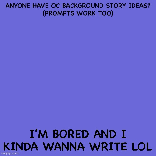 *Bored noises* | ANYONE HAVE OC BACKGROUND STORY IDEAS?
(PROMPTS WORK TOO); I’M BORED AND I KINDA WANNA WRITE LOL | image tagged in memes,blank transparent square | made w/ Imgflip meme maker