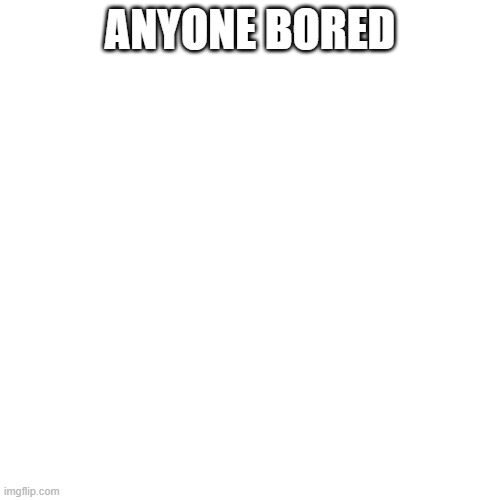 Blank Transparent Square Meme | ANYONE BORED | image tagged in memes,blank transparent square | made w/ Imgflip meme maker