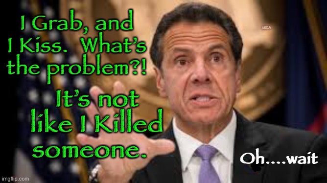 Lady Killer     •.    <never.woke> | I Grab, and I Kiss.  What’s the problem?! MRA; It’s not like I Killed someone. Oh....wait | image tagged in gov cuomo,scandal,nursing home deaths,governor molestor,demonrats,this guy has got to go | made w/ Imgflip meme maker